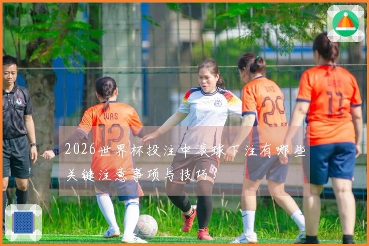 2026世界杯投注中滚球下注有哪些关键注意事项与技巧？
