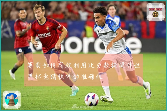 赛前如何有效利用比分数据提升世界杯竞猜软件的准确性