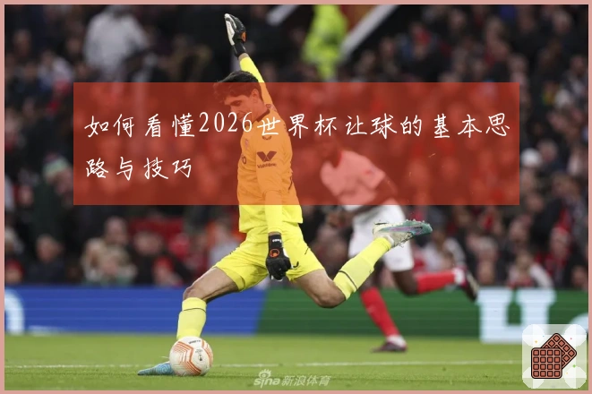 如何看懂2026世界杯让球的基本思路与技巧