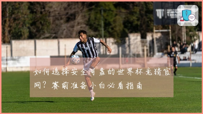 如何选择安全可靠的世界杯竞猜官网？赛前准备小白必看指南