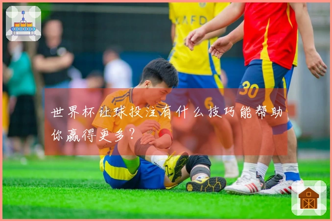 世界杯让球投注有什么技巧能帮助你赢得更多？