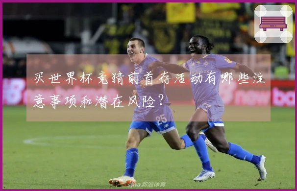 买世界杯竞猜前首存活动有哪些注意事项和潜在风险？