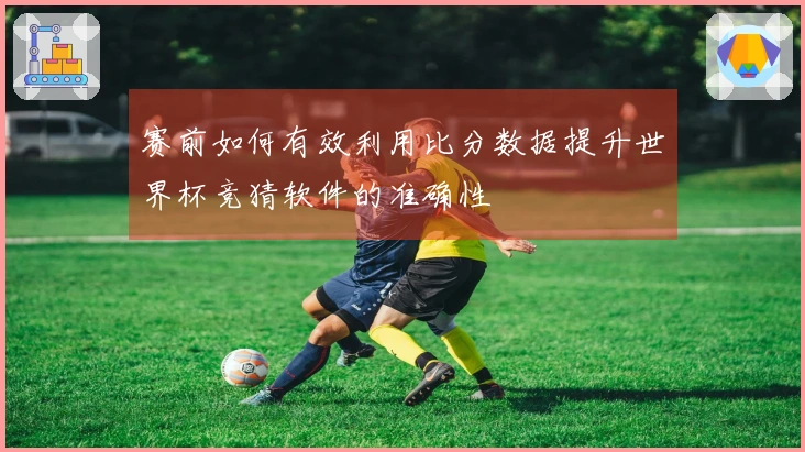 赛前如何有效利用比分数据提升世界杯竞猜软件的准确性