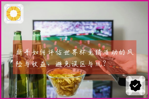 新手如何评估世界杯竞猜活动的风险与收益，避免误区与坑？