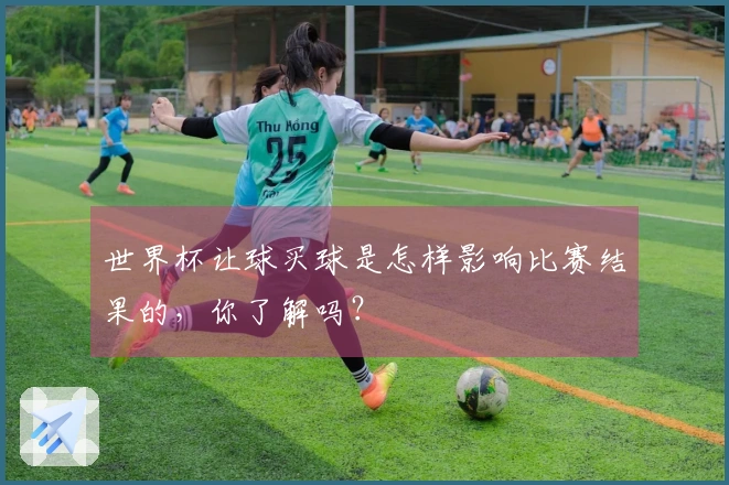 世界杯让球买球是怎样影响比赛结果的，你了解吗？