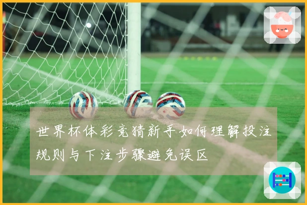 世界杯体彩竞猜新手如何理解投注规则与下注步骤避免误区