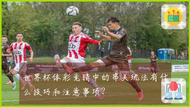 世界杯体彩竞猜中的串关玩法有什么技巧和注意事项？