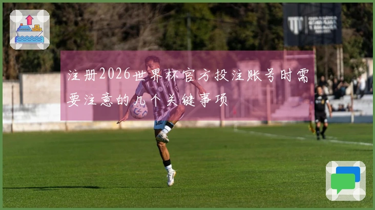 注册2026世界杯官方投注账号时需要注意的几个关键事项