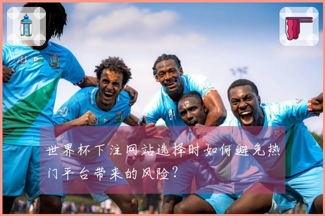 世界杯下注网站选择时如何避免热门平台带来的风险？