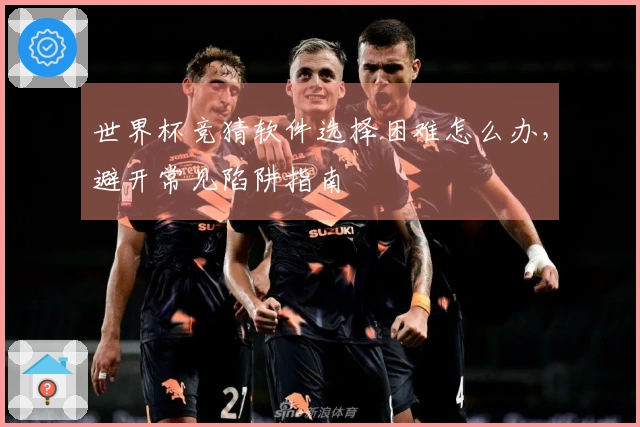 世界杯竞猜软件选择困难怎么办，避开常见陷阱指南
