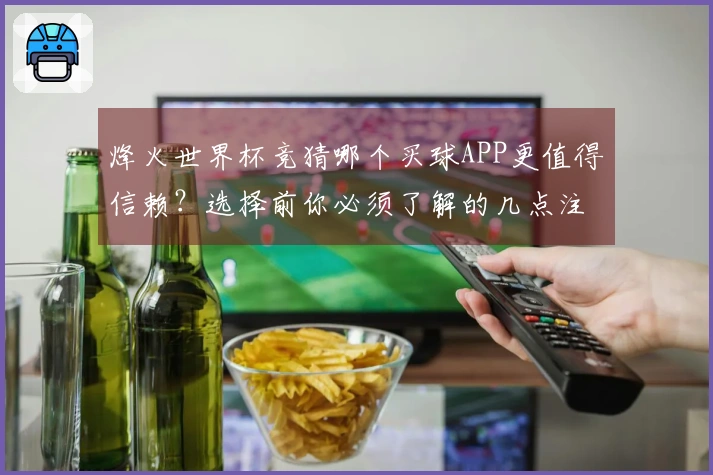 烽火世界杯竞猜哪个买球APP更值得信赖？选择前你必须了解的几点注意事项