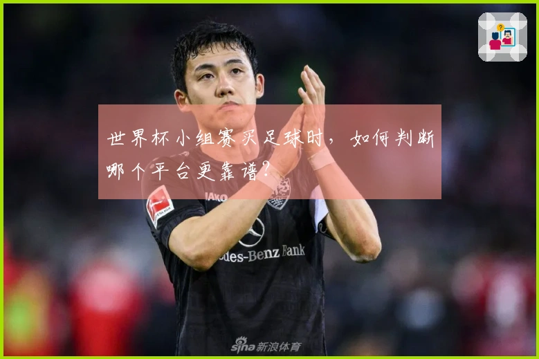 世界杯小组赛买足球时，如何判断哪个平台更靠谱？