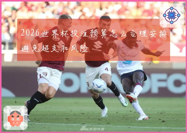2026世界杯投注预算怎么合理安排避免超支和风险
