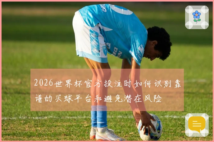 2026世界杯官方投注时如何识别靠谱的买球平台和避免潜在风险