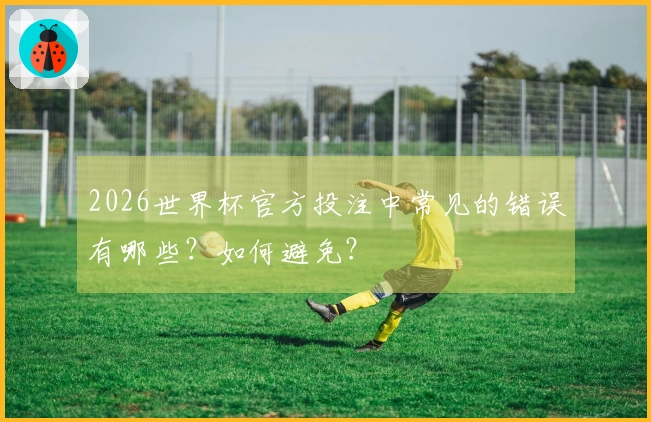 2026世界杯官方投注中常见的错误有哪些？如何避免？