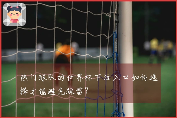 热门球队的世界杯下注入口如何选择才能避免踩雷？