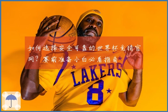 如何选择安全可靠的世界杯竞猜官网？赛前准备小白必看指南