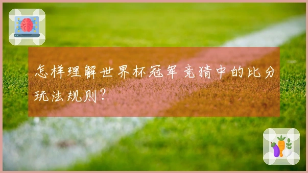 怎样理解世界杯冠军竞猜中的比分玩法规则？