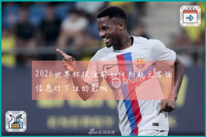 2026世界杯投注前如何判断主客场信息对下注的影响