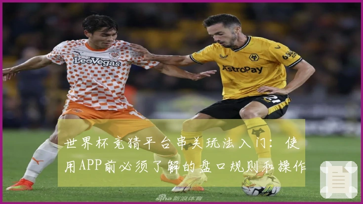 世界杯竞猜平台串关玩法入门：使用APP前必须了解的盘口规则和操作流程