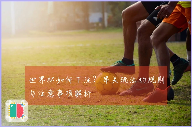 世界杯如何下注？串关玩法的规则与注意事项解析