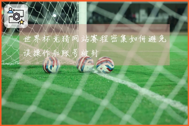 世界杯竞猜网站赛程密集如何避免误操作和账号被封