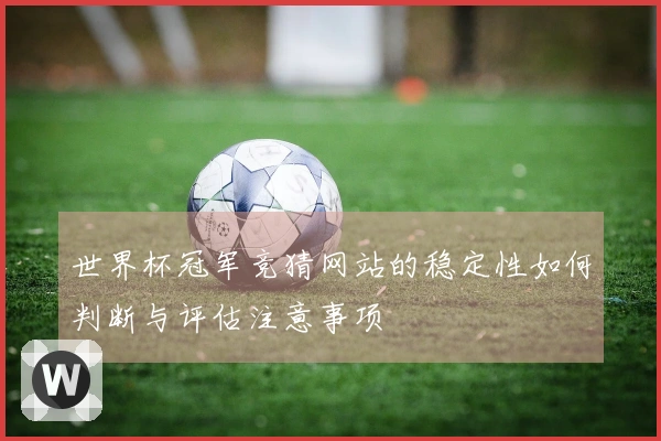 世界杯冠军竞猜网站的稳定性如何判断与评估注意事项