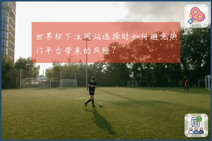 世界杯下注网站选择时如何避免热门平台带来的风险？