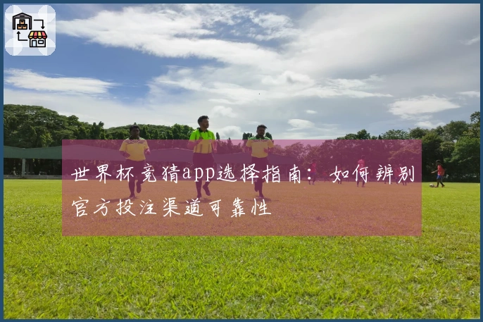 世界杯竞猜app选择指南：如何辨别官方投注渠道可靠性