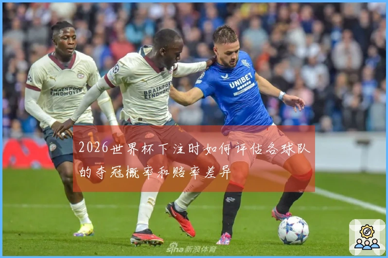 2026世界杯下注时如何评估各球队的夺冠概率和赔率差异