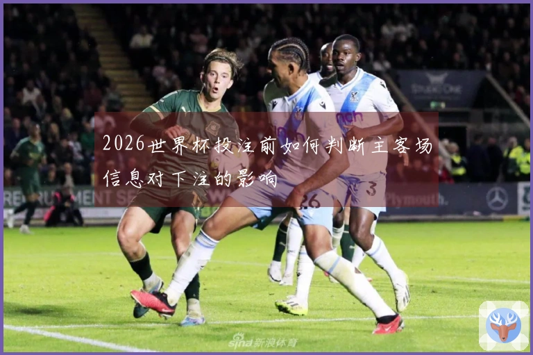 2026世界杯投注前如何判断主客场信息对下注的影响