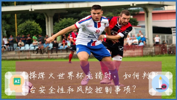 选择烽火世界杯竞猜时，如何判断平台安全性和风险控制事项？